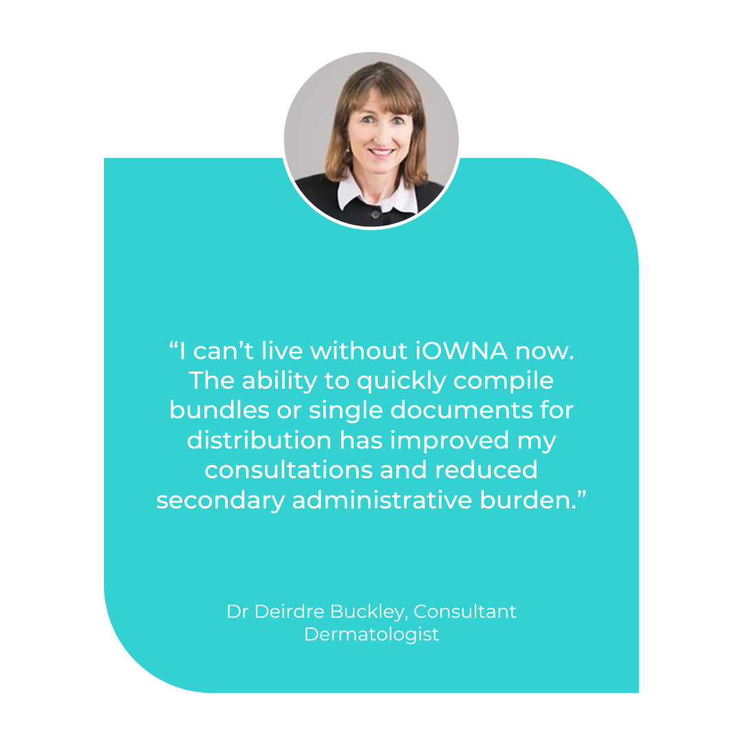 I can’t live without iOWNA now. The ability to quickly compile bundles or single documents for distribution has improved my consultations. Dr Deirdre Buckley, Consultant Dermatologist